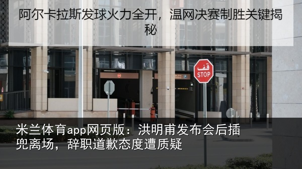 米兰体育app网页版：洪明甫发布会后插兜离场，辞职道歉态度遭质疑