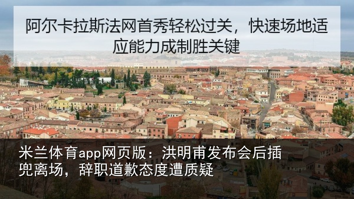米兰体育app网页版：洪明甫发布会后插兜离场，辞职道歉态度遭质疑