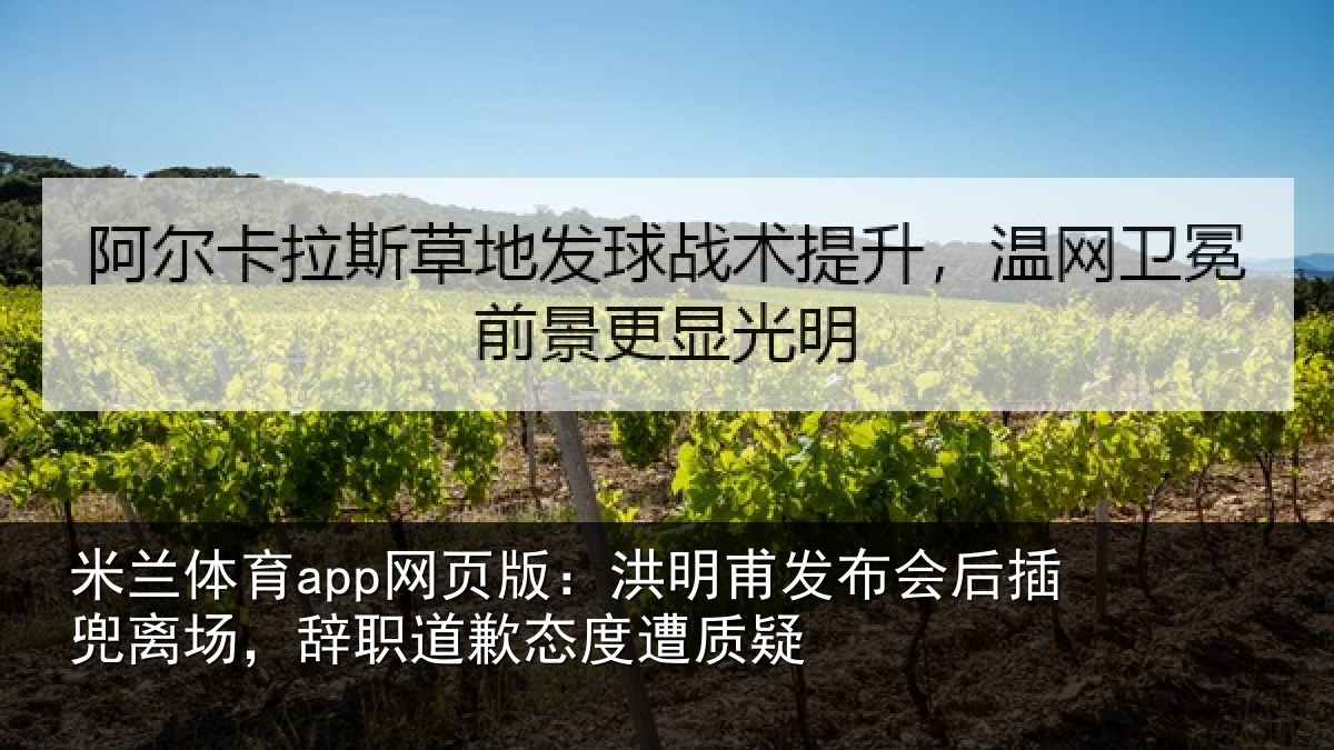 米兰体育app网页版:洪明甫发布会后插兜离场,辞职道歉态度遭质疑