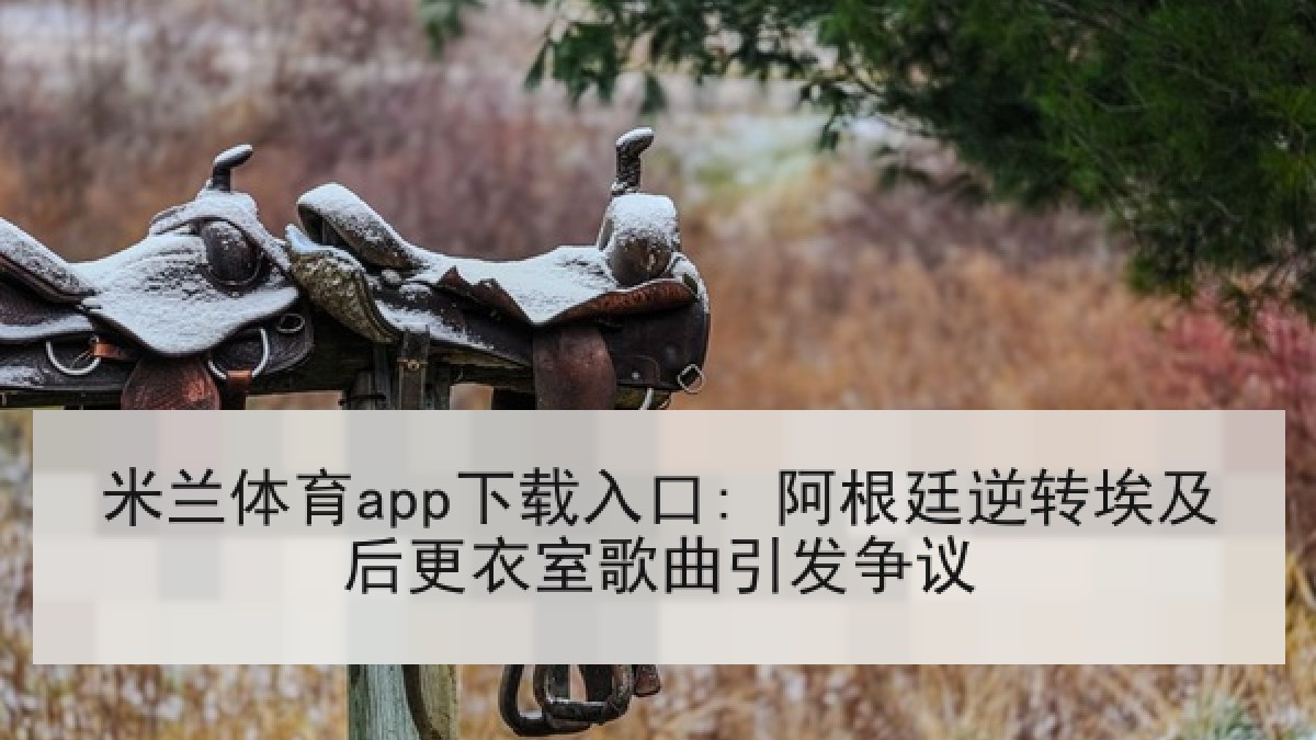 米兰体育app下载入口: 阿根廷逆转埃及后更衣室歌曲引发争议 米兰体育app下载入口: 阿根廷逆转埃及后更衣室歌曲引发争议
