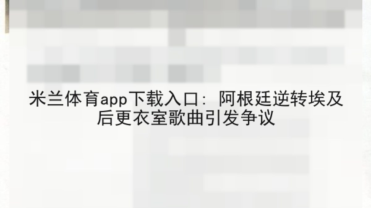 米兰体育app下载入口: 阿根廷逆转埃及后更衣室歌曲引发争议 米兰体育app下载入口: 阿根廷逆转埃及后更衣室歌曲引发争议
