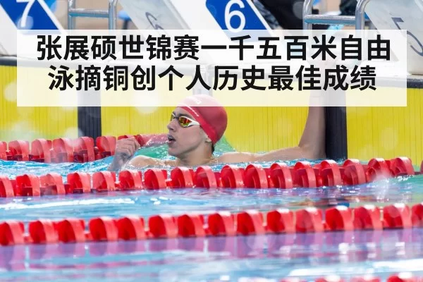 张展硕世锦赛一千五百米自由泳摘铜创个人历史最佳成绩