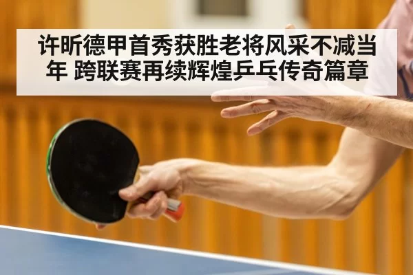 许昕德甲首秀获胜老将风采不减当年 跨联赛再续辉煌乒乓传奇篇章