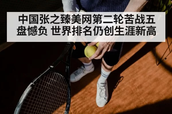 中国张之臻美网第二轮苦战五盘憾负 世界排名仍创生涯新高