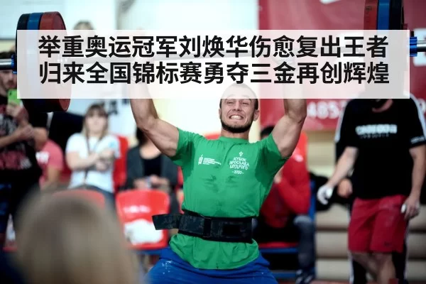 举重奥运冠军刘焕华伤愈复出王者归来全国锦标赛勇夺三金再创辉煌