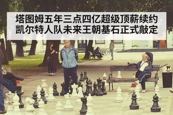 塔图姆五年三点四亿超级顶薪续约凯尔特人队未来王朝基石正式敲定