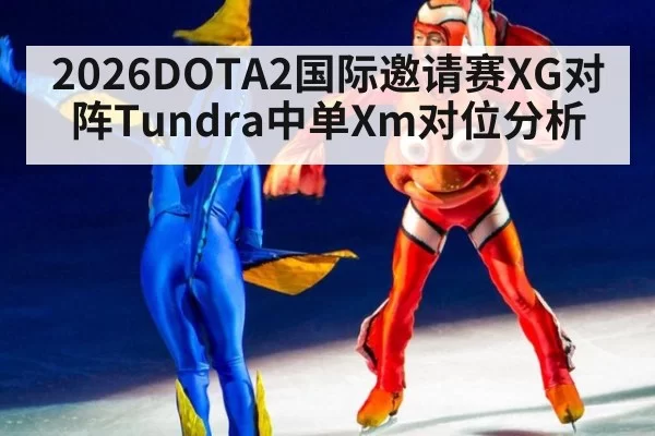 2026DOTA2国际邀请赛XG对阵Tundra中单Xm对位分析
