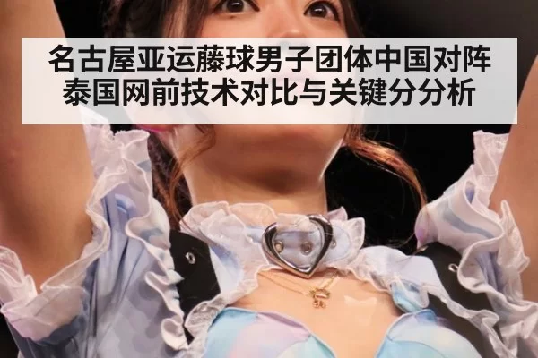 名古屋亚运藤球男子团体中国对阵泰国网前技术对比与关键分分析
